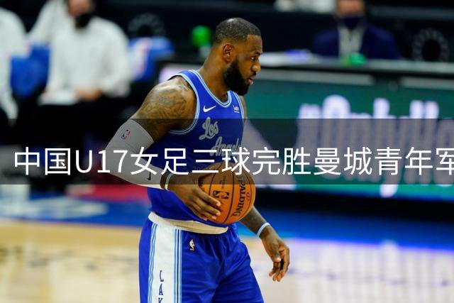 中国U17女足三球完胜曼城青年军 李启娴表现抢眼