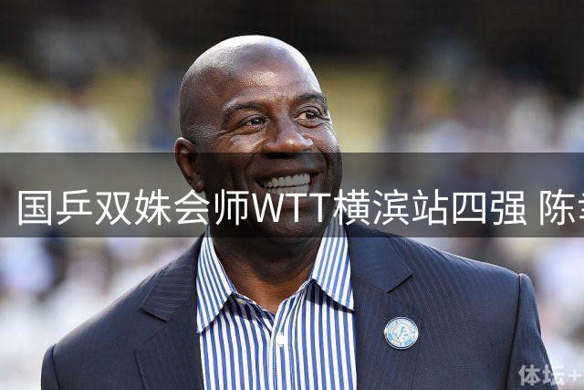 国乒双姝会师WTT横滨站四强 陈幸同零封日本新星展统治力