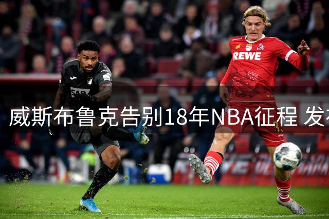 威斯布鲁克告别18年NBA征程 发布温情退役视频
