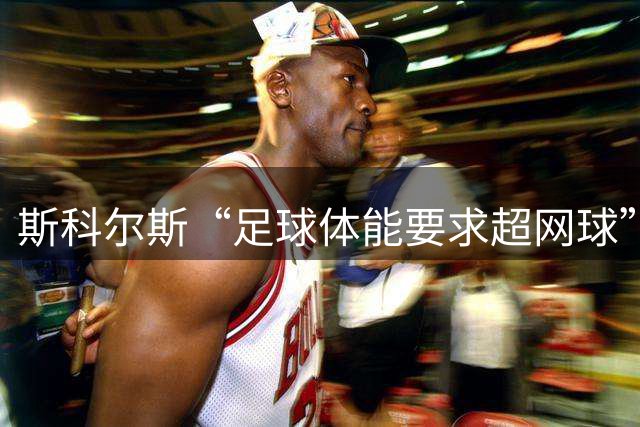 斯科尔斯“足球体能要求超网球”惹争议 网球名将抨击其观点
