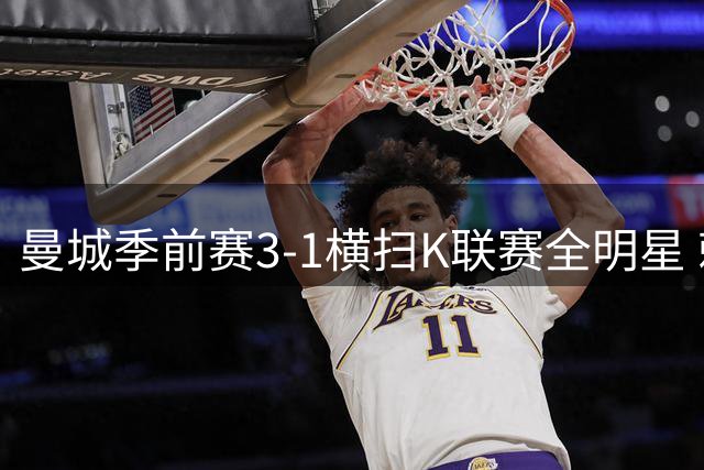 曼城季前赛3-1横扫K联赛全明星 赖恩德斯梅开二度展现进攻天赋