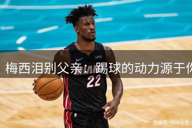 梅西泪别父亲：踢球的动力源于你，未来却不知如何前行