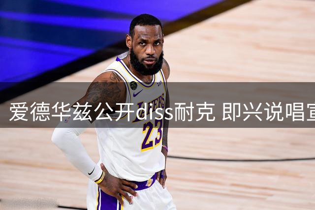 爱德华兹公开diss耐克 即兴说唱宣布不合作
