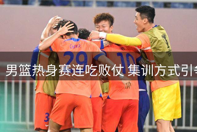 男篮热身赛连吃败仗 集训方式引争议 归化成当务之急