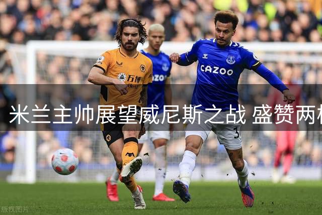 米兰主帅展望威尼斯之战 盛赞两核心球员不可或缺