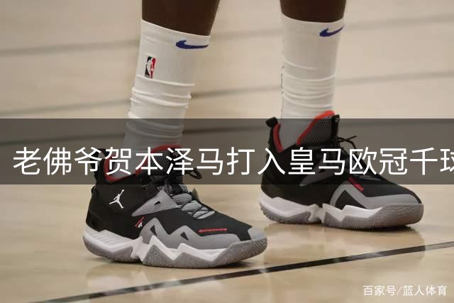 老佛爷贺本泽马打入皇马欧冠千球 笨马为球队骄傲