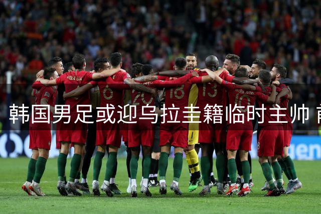 韩国男足或迎乌拉圭籍临时主帅 前申花教练波耶特有望接任