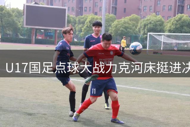 U17国足点球大战力克河床挺进决赛 替补门将两度扑点立奇功