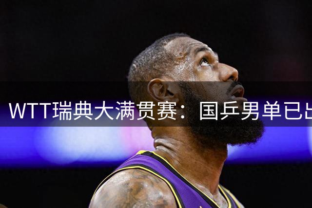 WTT瑞典大满贯赛：国乒男单已出局1人，林诗栋3-1晋级约战方博贾哈